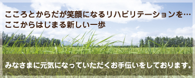 こころとからだが笑顔になるリハビリテーションを…ここからはじまる新しい一歩 みなさまに元気になっていただくお手伝いをしております。